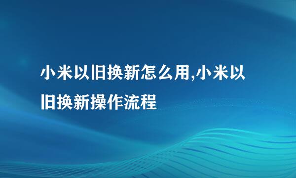 小米以旧换新怎么用,小米以旧换新操作流程