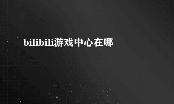 bilibili游戏中心在哪