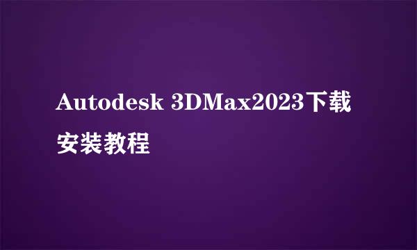 Autodesk 3DMax2023下载安装教程