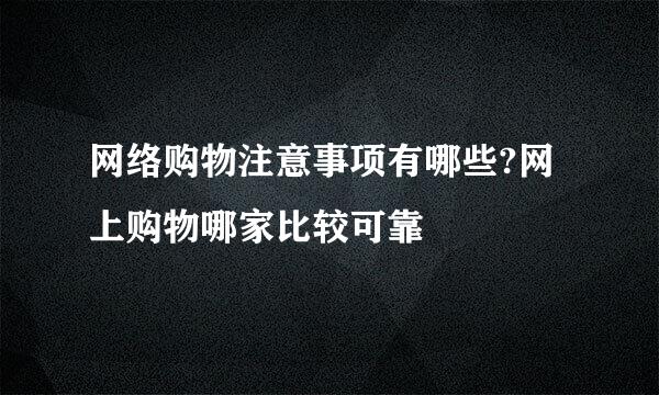 网络购物注意事项有哪些?网上购物哪家比较可靠