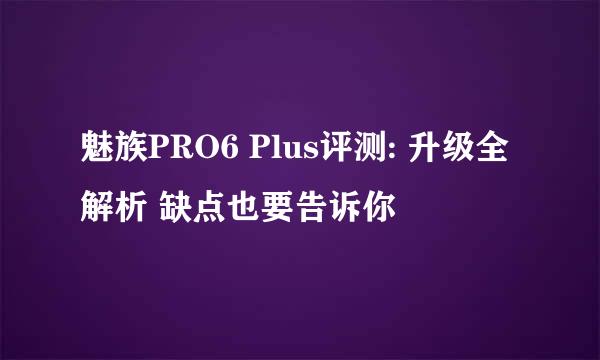 魅族PRO6 Plus评测: 升级全解析 缺点也要告诉你