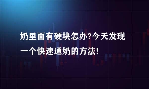 奶里面有硬块怎办?今天发现一个快速通奶的方法!