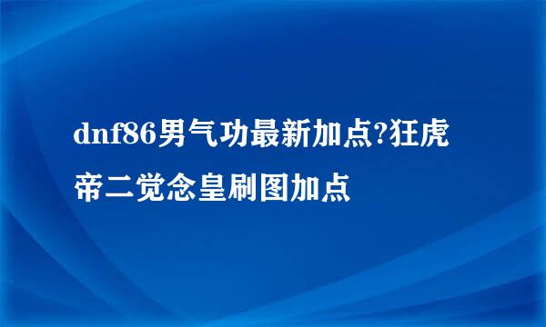 dnf86男气功最新加点?狂虎帝二觉念皇刷图加点