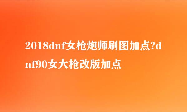 2018dnf女枪炮师刷图加点?dnf90女大枪改版加点