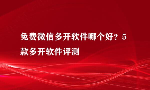 免费微信多开软件哪个好？5款多开软件评测