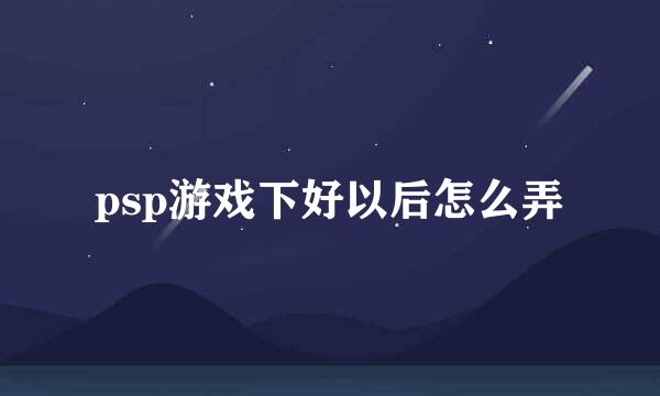 psp游戏下好以后怎么弄