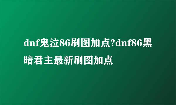 dnf鬼泣86刷图加点?dnf86黑暗君主最新刷图加点