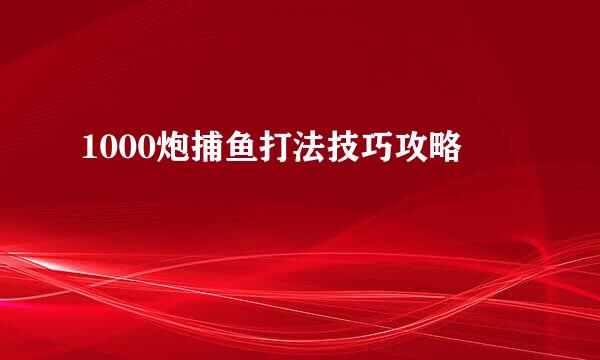 1000炮捕鱼打法技巧攻略