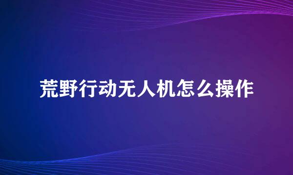 荒野行动无人机怎么操作