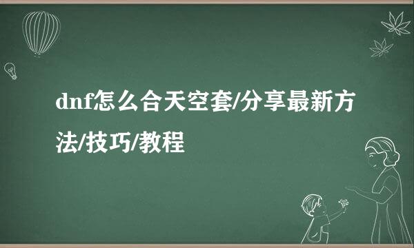 dnf怎么合天空套/分享最新方法/技巧/教程