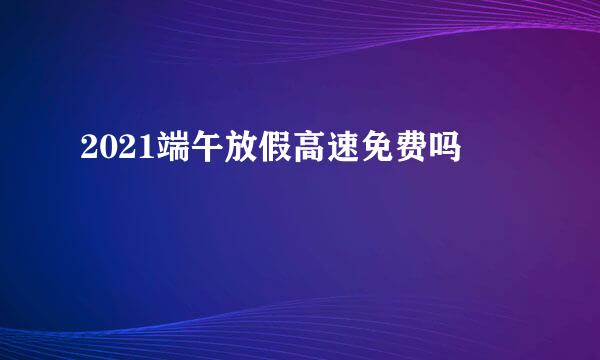 2021端午放假高速免费吗