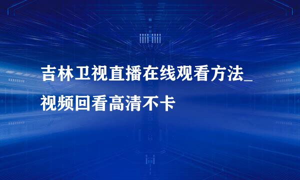 吉林卫视直播在线观看方法_视频回看高清不卡