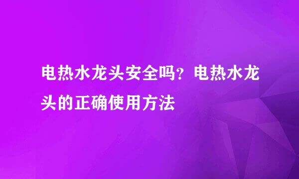 电热水龙头安全吗？电热水龙头的正确使用方法