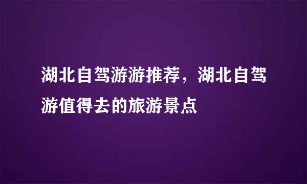 湖北自驾游游推荐，湖北自驾游值得去的旅游景点