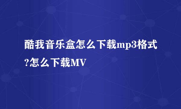 酷我音乐盒怎么下载mp3格式?怎么下载MV