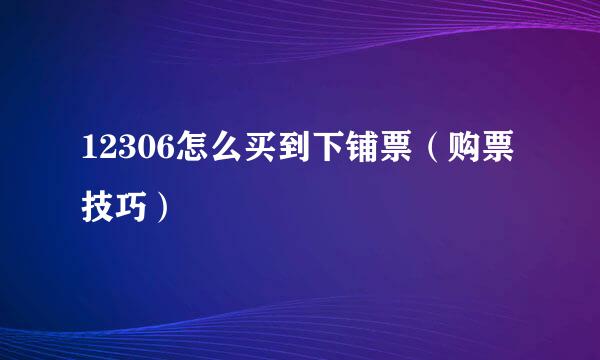 12306怎么买到下铺票（购票技巧）