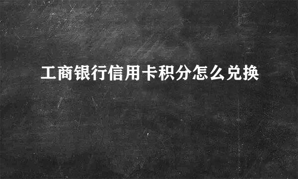 工商银行信用卡积分怎么兑换