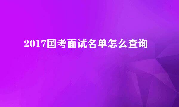 2017国考面试名单怎么查询