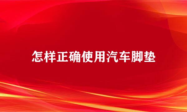 怎样正确使用汽车脚垫