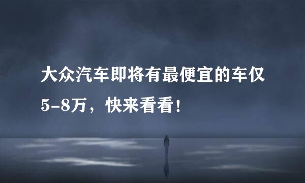 大众汽车即将有最便宜的车仅5-8万，快来看看！