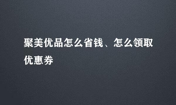 聚美优品怎么省钱、怎么领取优惠券