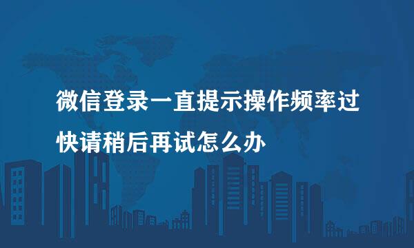 微信登录一直提示操作频率过快请稍后再试怎么办