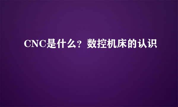 CNC是什么？数控机床的认识