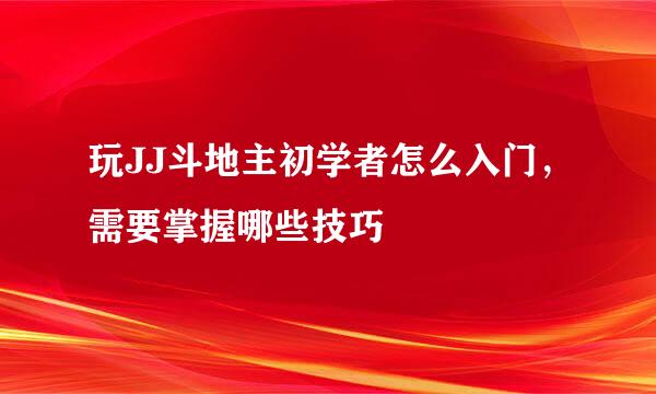 玩JJ斗地主初学者怎么入门，需要掌握哪些技巧