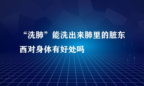 “洗肺”能洗出来肺里的脏东西对身体有好处吗