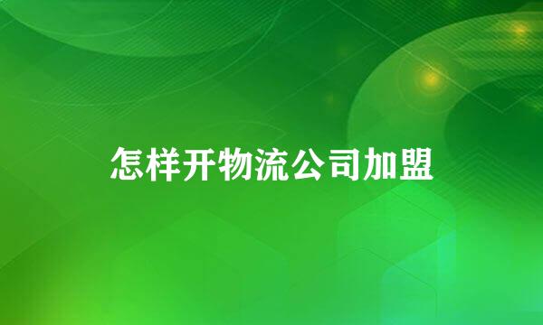 怎样开物流公司加盟