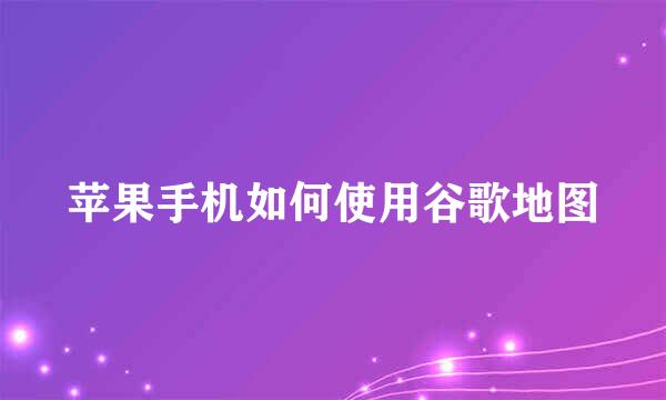 苹果手机如何使用谷歌地图