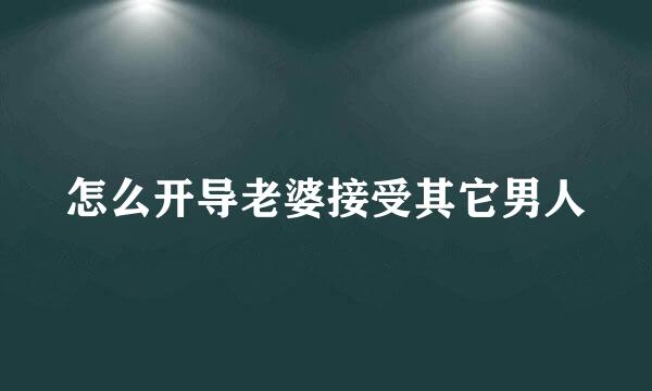 怎么开导老婆接受其它男人