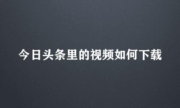 今日头条里的视频如何下载