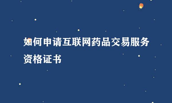 如何申请互联网药品交易服务资格证书