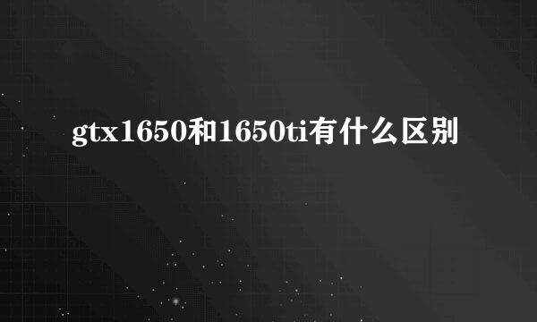 gtx1650和1650ti有什么区别