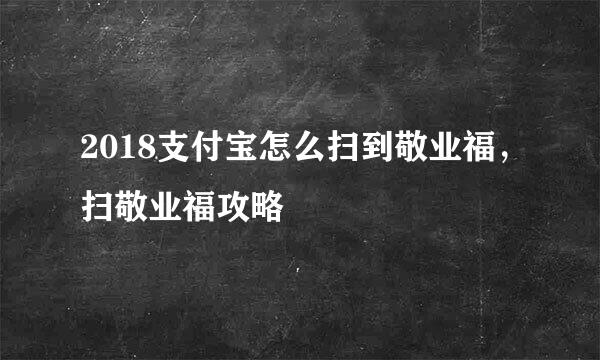 2018支付宝怎么扫到敬业福，扫敬业福攻略