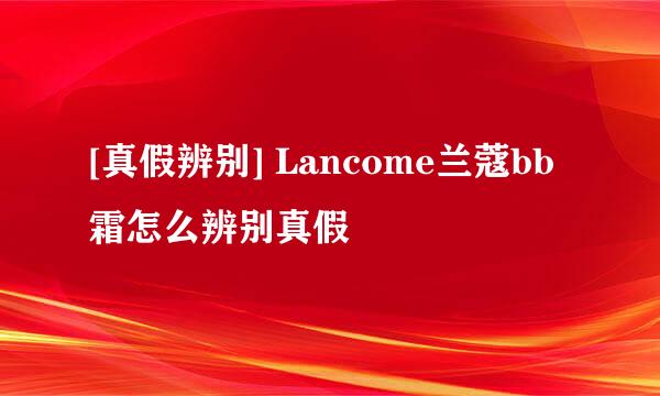 [真假辨别] Lancome兰蔻bb霜怎么辨别真假