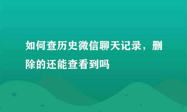 如何查历史微信聊天记录，删除的还能查看到吗