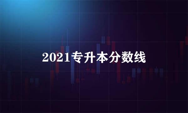 2021专升本分数线