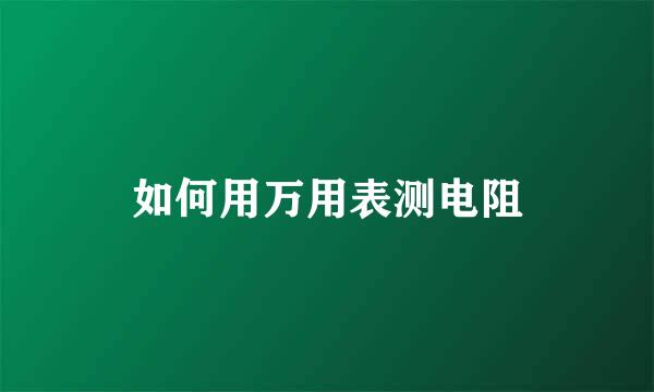 如何用万用表测电阻