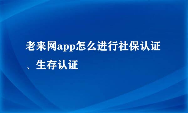 老来网app怎么进行社保认证、生存认证