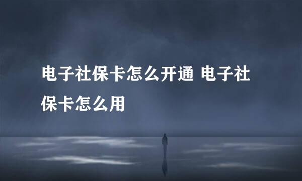 电子社保卡怎么开通 电子社保卡怎么用