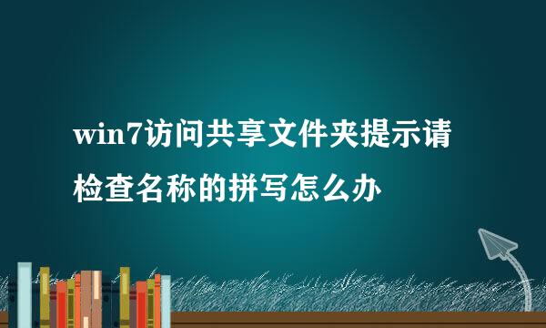 win7访问共享文件夹提示请检查名称的拼写怎么办