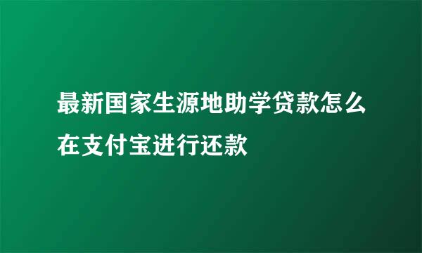 最新国家生源地助学贷款怎么在支付宝进行还款