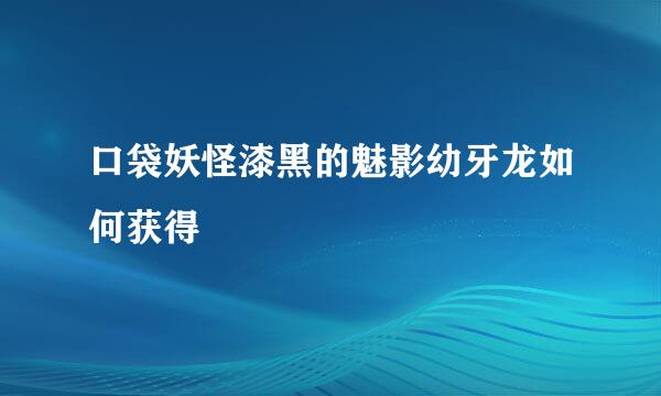 口袋妖怪漆黑的魅影幼牙龙如何获得