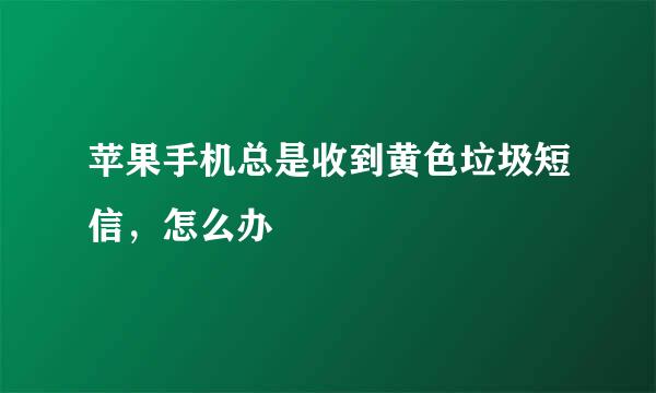 苹果手机总是收到黄色垃圾短信，怎么办