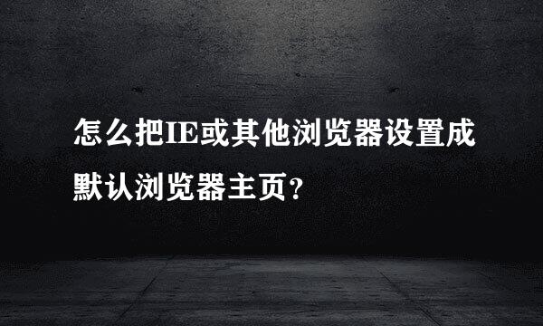 怎么把IE或其他浏览器设置成默认浏览器主页？