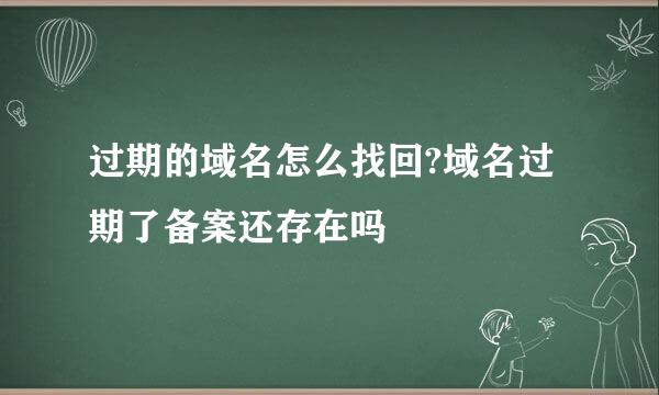 过期的域名怎么找回?域名过期了备案还存在吗