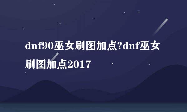 dnf90巫女刷图加点?dnf巫女刷图加点2017