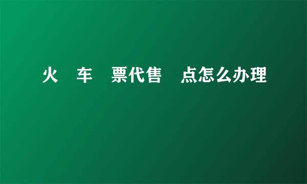 火​车​票代售​点怎么办理